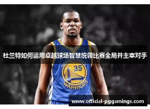 杜兰特如何运用卓越球场智慧统领比赛全局并主宰对手 杜兰特如何运用卓越球场智慧统领比赛全局并主宰对手