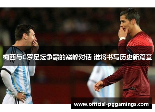 梅西与C罗足坛争霸的巅峰对话 谁将书写历史新篇章 梅西与C罗足坛争霸的巅峰对话 谁将书写历史新篇章