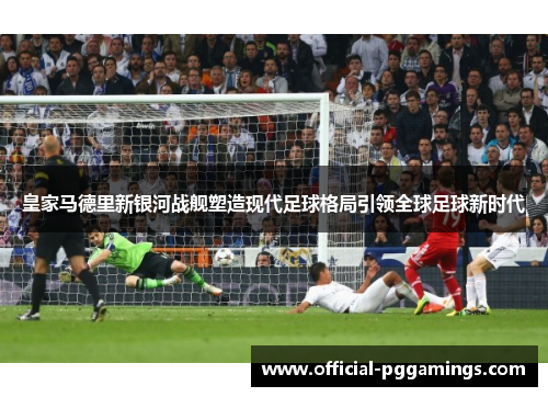 皇家马德里新银河战舰塑造现代足球格局引领全球足球新时代