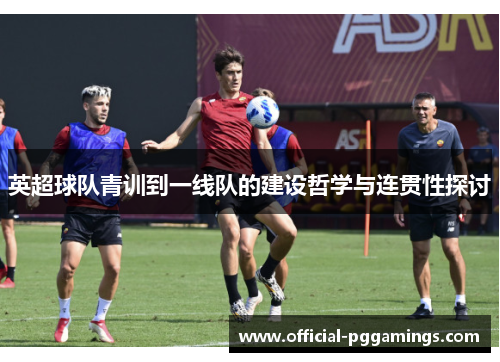 英超球队青训到一线队的建设哲学与连贯性探讨 英超球队青训到一线队的建设哲学与连贯性探讨