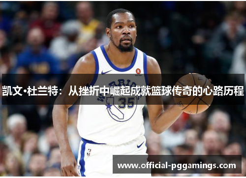 凯文·杜兰特:从挫折中崛起成就篮球传奇的心路历程 凯文·杜兰特:从挫折中崛起成就篮球传奇的心路历程