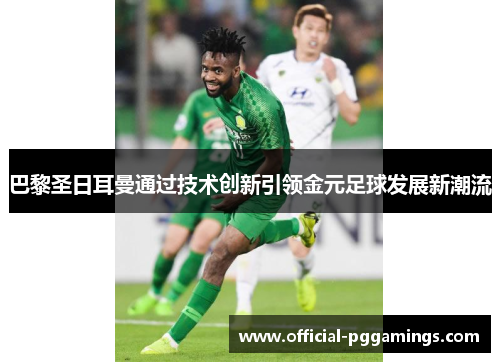 巴黎圣日耳曼通过技术创新引领金元足球发展新潮流 巴黎圣日耳曼通过技术创新引领金元足球发展新潮流