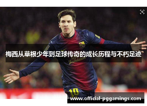 梅西从草根少年到足球传奇的成长历程与不朽足迹 梅西从草根少年到足球传奇的成长历程与不朽足迹