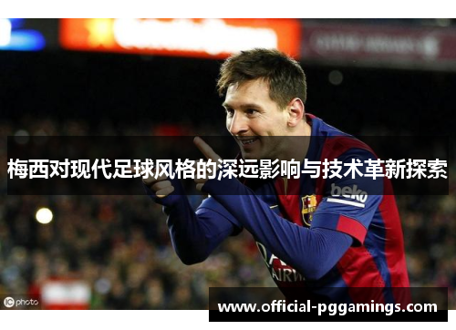 梅西对现代足球风格的深远影响与技术革新探索 梅西对现代足球风格的深远影响与技术革新探索