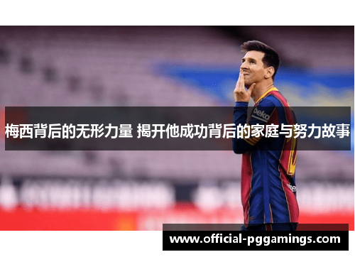 梅西背后的无形力量 揭开他成功背后的家庭与努力故事