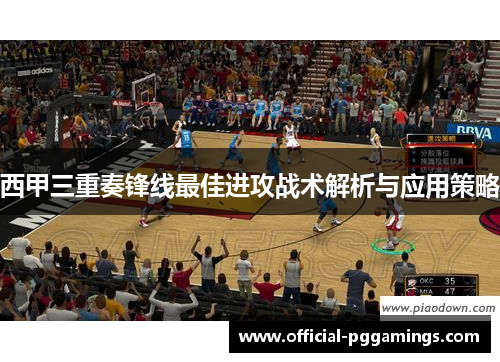 西甲三重奏锋线最佳进攻战术解析与应用策略 西甲三重奏锋线最佳进攻战术解析与应用策略