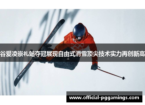 谷爱凌崇礼站夺冠展现自由式滑雪顶尖技术实力再创新高