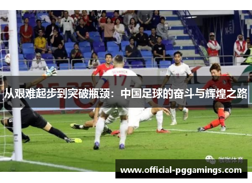 从艰难起步到突破瓶颈:中国足球的奋斗与辉煌之路 从艰难起步到突破瓶颈:中国足球的奋斗与辉煌之路