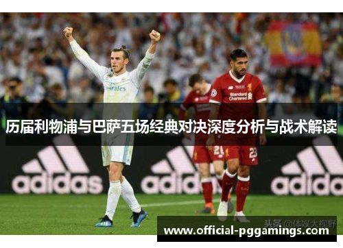 历届利物浦与巴萨五场经典对决深度分析与战术解读