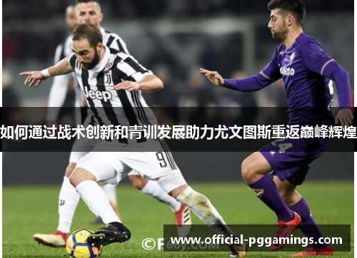 如何通过战术创新和青训发展助力尤文图斯重返巅峰辉煌 如何通过战术创新和青训发展助力尤文图斯重返巅峰辉煌