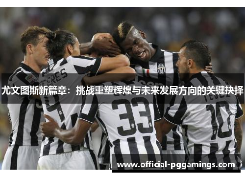 尤文图斯新篇章:挑战重塑辉煌与未来发展方向的关键抉择 尤文图斯新篇章:挑战重塑辉煌与未来发展方向的关键抉择