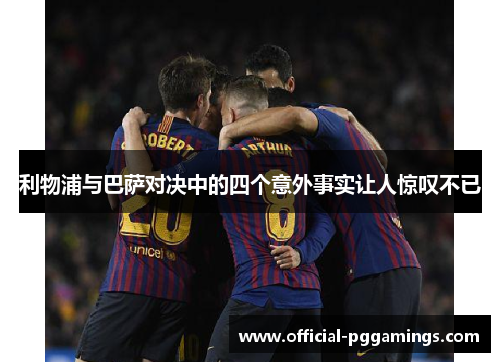 利物浦与巴萨对决中的四个意外事实让人惊叹不已