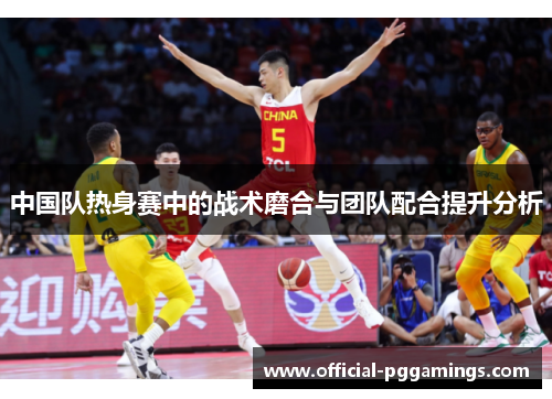 中国队热身赛中的战术磨合与团队配合提升分析