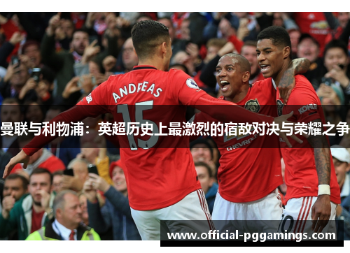 曼联与利物浦:英超历史上最激烈的宿敌对决与荣耀之争 曼联与利物浦:英超历史上最激烈的宿敌对决与荣耀之争