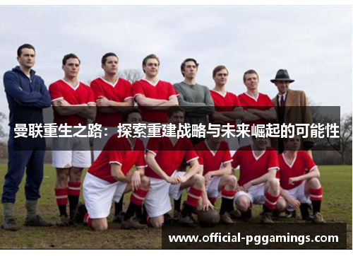曼联重生之路:探索重建战略与未来崛起的可能性 曼联重生之路:探索重建战略与未来崛起的可能性