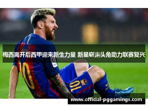 梅西离开后西甲迎来新生力量 新星崭露头角助力联赛复兴