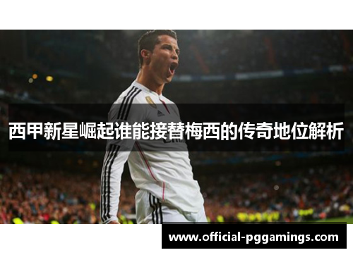 西甲新星崛起谁能接替梅西的传奇地位解析 西甲新星崛起谁能接替梅西的传奇地位解析