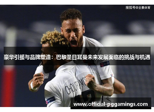 豪华引援与品牌塑造:巴黎圣日耳曼未来发展面临的挑战与机遇 豪华引援与品牌塑造:巴黎圣日耳曼未来发展面临的挑战与机遇