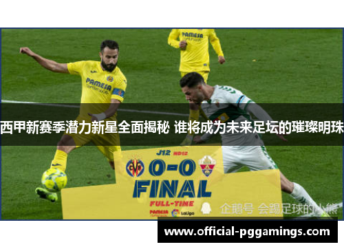 西甲新赛季潜力新星全面揭秘 谁将成为未来足坛的璀璨明珠