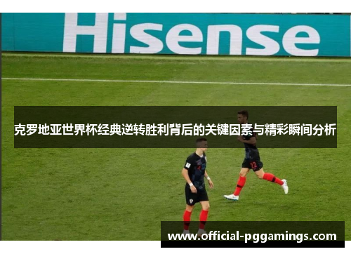 克罗地亚世界杯经典逆转胜利背后的关键因素与精彩瞬间分析 克罗地亚世界杯经典逆转胜利背后的关键因素与精彩瞬间分析