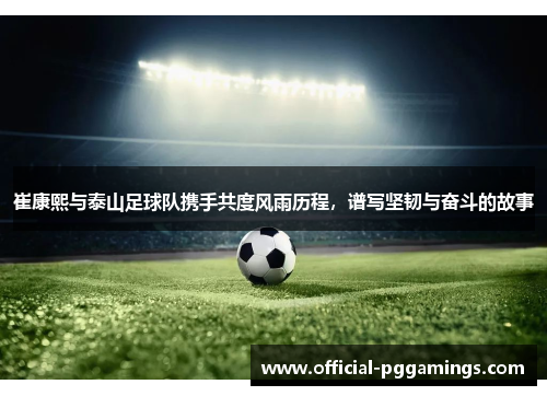 崔康熙与泰山足球队携手共度风雨历程,谱写坚韧与奋斗的故事 崔康熙与泰山足球队携手共度风雨历程,谱写坚韧与奋斗的故事