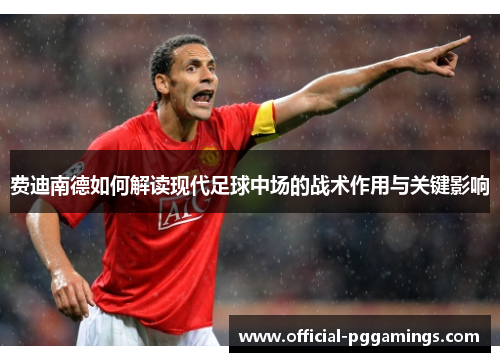 费迪南德如何解读现代足球中场的战术作用与关键影响 费迪南德如何解读现代足球中场的战术作用与关键影响