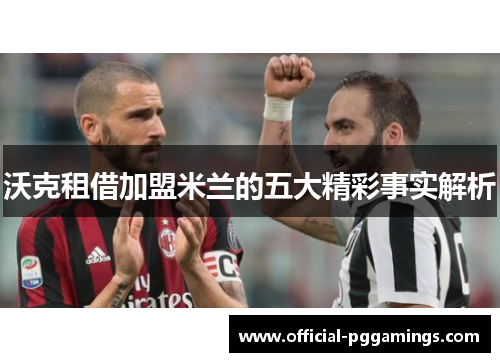 沃克租借加盟米兰的五大精彩事实解析