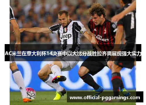 AC米兰在意大利杯14决赛中以大比分战胜拉齐奥展现强大实力 AC米兰在意大利杯14决赛中以大比分战胜拉齐奥展现强大实力