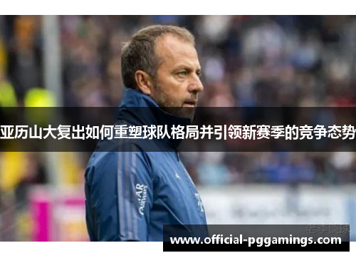 亚历山大复出如何重塑球队格局并引领新赛季的竞争态势