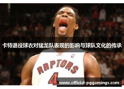 卡特退役球衣对猛龙队表现的影响与球队文化的传承 卡特退役球衣对猛龙队表现的影响与球队文化的传承