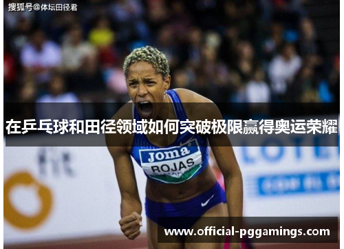 在乒乓球和田径领域如何突破极限赢得奥运荣耀 在乒乓球和田径领域如何突破极限赢得奥运荣耀