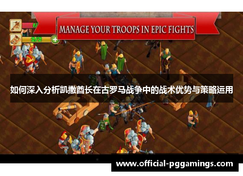如何深入分析凯撒酋长在古罗马战争中的战术优势与策略运用 如何深入分析凯撒酋长在古罗马战争中的战术优势与策略运用