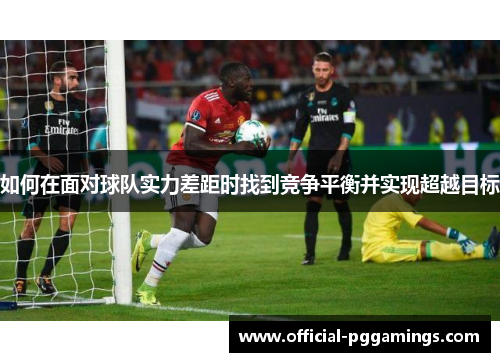 如何在面对球队实力差距时找到竞争平衡并实现超越目标 如何在面对球队实力差距时找到竞争平衡并实现超越目标