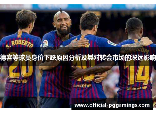 德容等球员身价下跌原因分析及其对转会市场的深远影响 德容等球员身价下跌原因分析及其对转会市场的深远影响
