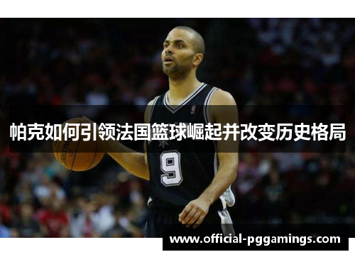 帕克如何引领法国篮球崛起并改变历史格局