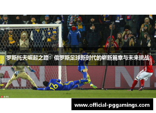罗斯托夫崛起之路：俄罗斯足球新时代的崭新篇章与未来挑战