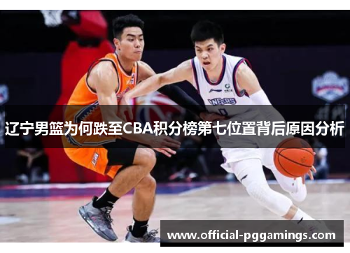 辽宁男篮为何跌至CBA积分榜第七位置背后原因分析 辽宁男篮为何跌至CBA积分榜第七位置背后原因分析