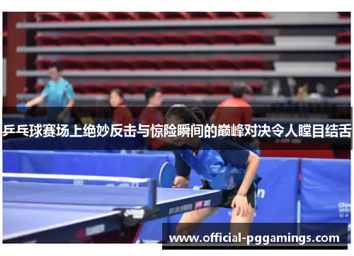 乒乓球赛场上绝妙反击与惊险瞬间的巅峰对决令人瞠目结舌 乒乓球赛场上绝妙反击与惊险瞬间的巅峰对决令人瞠目结舌