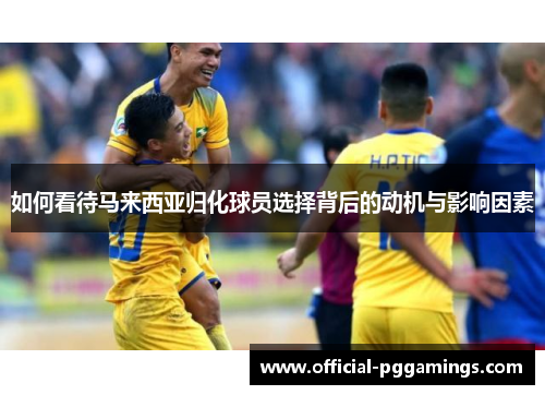 如何看待马来西亚归化球员选择背后的动机与影响因素 如何看待马来西亚归化球员选择背后的动机与影响因素