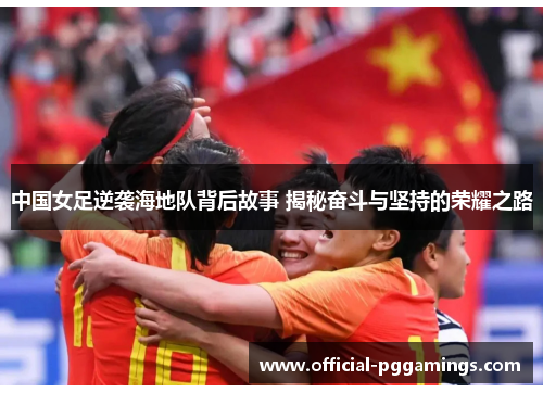 中国女足逆袭海地队背后故事 揭秘奋斗与坚持的荣耀之路 中国女足逆袭海地队背后故事 揭秘奋斗与坚持的荣耀之路