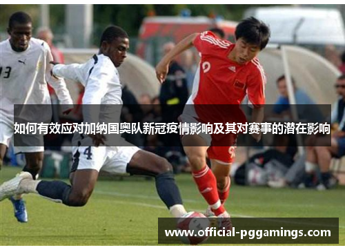 如何有效应对加纳国奥队新冠疫情影响及其对赛事的潜在影响 如何有效应对加纳国奥队新冠疫情影响及其对赛事的潜在影响
