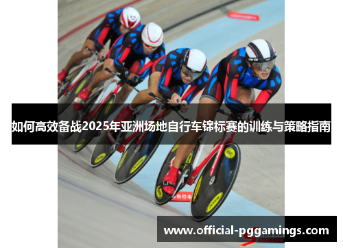 如何高效备战2025年亚洲场地自行车锦标赛的训练与策略指南 如何高效备战2025年亚洲场地自行车锦标赛的训练与策略指南