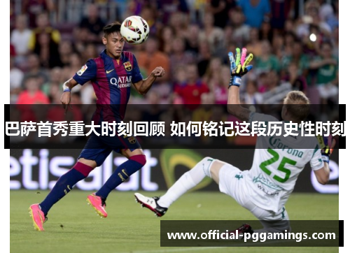 巴萨首秀重大时刻回顾 如何铭记这段历史性时刻 巴萨首秀重大时刻回顾 如何铭记这段历史性时刻