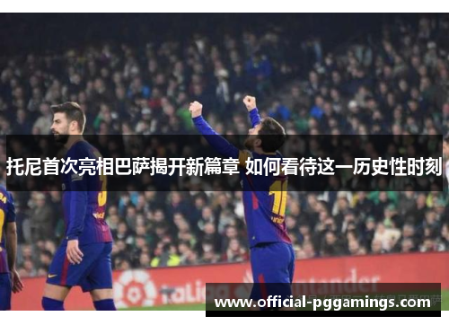 托尼首次亮相巴萨揭开新篇章 如何看待这一历史性时刻