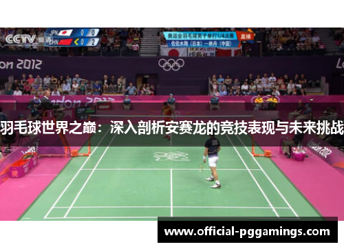 羽毛球世界之巅：深入剖析安赛龙的竞技表现与未来挑战