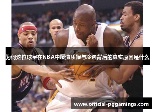为何这位球星在NBA中屡遭质疑与冷遇背后的真实原因是什么