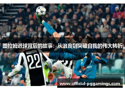 图拉姆进球背后的故事：从沮丧到突破自我的伟大转折