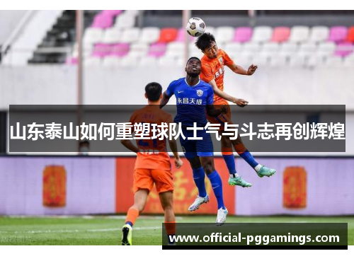 山东泰山如何重塑球队士气与斗志再创辉煌