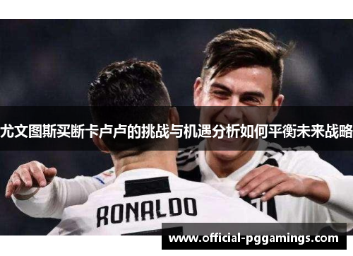 尤文图斯买断卡卢卢的挑战与机遇分析如何平衡未来战略