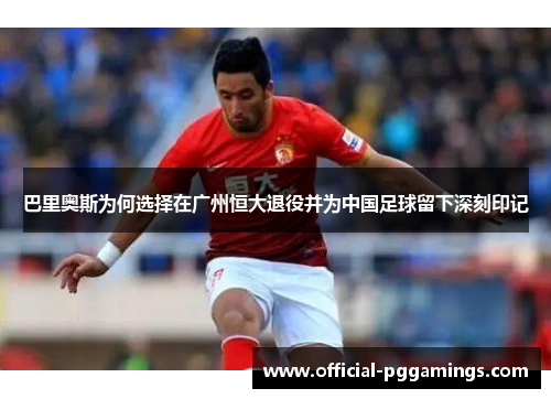 巴里奥斯为何选择在广州恒大退役并为中国足球留下深刻印记 巴里奥斯为何选择在广州恒大退役并为中国足球留下深刻印记
